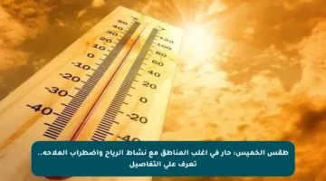 طقس الخميس: حار في أغلب المناطق مع نشاط الرياح واضطراب الملاحة.. تعرف على التفاصيل